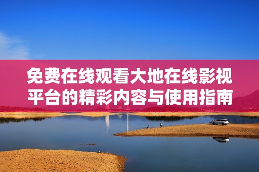 免費(fèi)在線觀看大地在線影視平臺(tái)的精彩內(nèi)容與使用指南