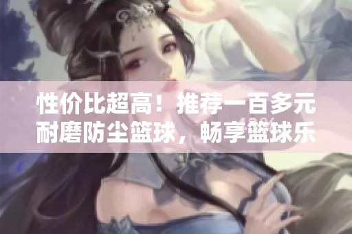 性價(jià)比超高！推薦一百多元耐磨防塵籃球，暢享籃球樂(lè)趣