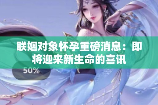 聯(lián)姻對象懷孕重磅消息：即將迎來新生命的喜訊
