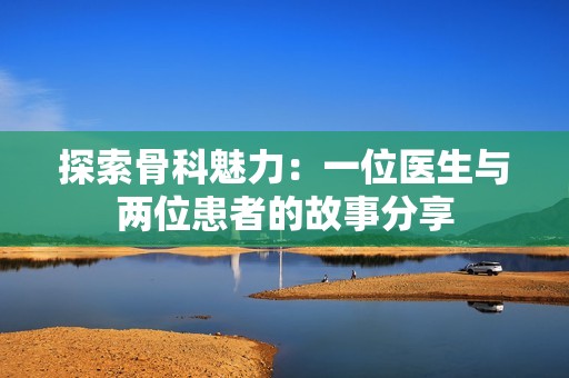 探索骨科魅力：一位醫(yī)生與兩位患者的故事分享