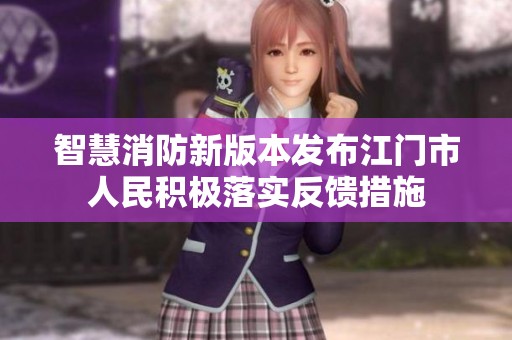 智慧消防新版本發(fā)布江門市人民積極落實反饋措施