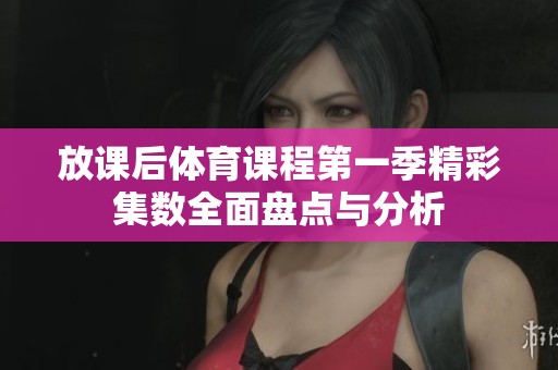 放課后體育課程第一季精彩集數(shù)全面盤點與分析