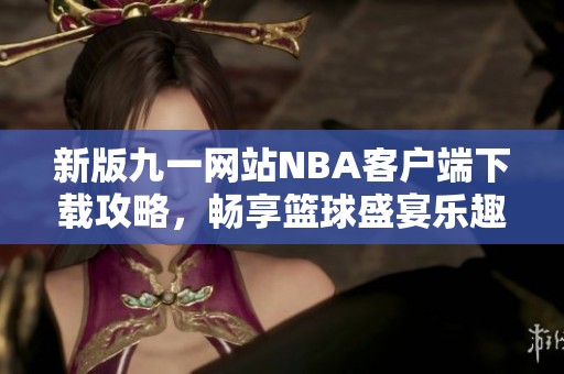 新版九一網(wǎng)站NBA客戶(hù)端下載攻略，暢享籃球盛宴樂(lè)趣