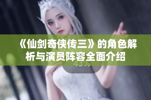 《仙劍奇?zhèn)b傳三》的角色解析與演員陣容全面介紹
