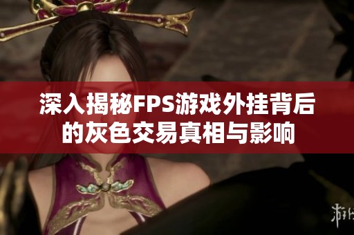深入揭秘FPS游戲外掛背后的灰色交易真相與影響