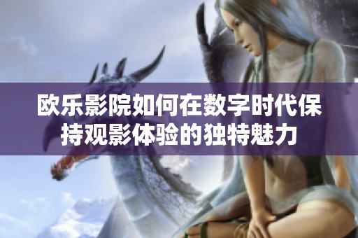 歐樂影院如何在數(shù)字時代保持觀影體驗的獨特魅力