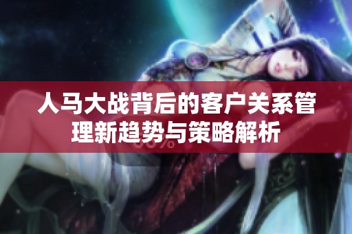 人馬大戰(zhàn)背后的客戶關(guān)系管理新趨勢與策略解析