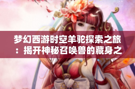 夢(mèng)幻西游時(shí)空羊駝探索之旅：揭開(kāi)神秘召喚獸的藏身之處