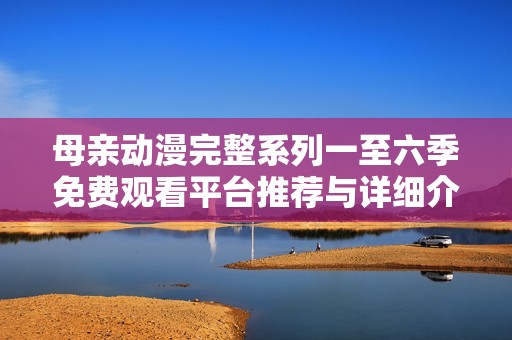母親動(dòng)漫完整系列一至六季免費(fèi)觀看平臺(tái)推薦與詳細(xì)介紹