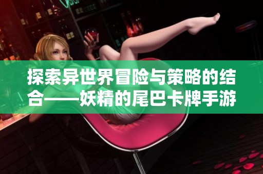 探索異世界冒險(xiǎn)與策略的結(jié)合——妖精的尾巴卡牌手游詳解