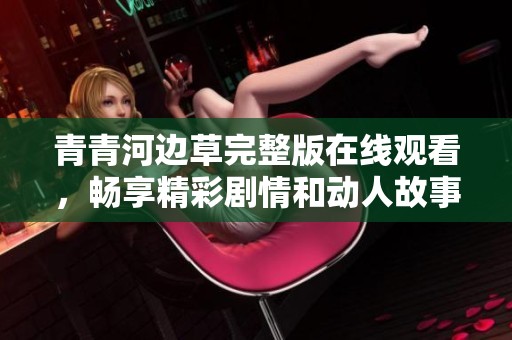 青青河邊草完整版在線觀看，暢享精彩劇情和動(dòng)人故事