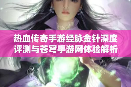 熱血傳奇手游經(jīng)脈金針深度評測與蒼穹手游網(wǎng)體驗解析