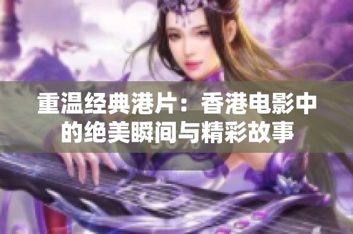 重溫經(jīng)典港片：香港電影中的絕美瞬間與精彩故事