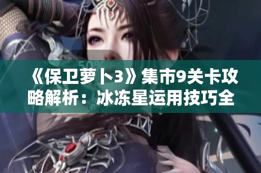 《保衛(wèi)蘿卜3》集市9關(guān)卡攻略解析：冰凍星運用技巧全解讀