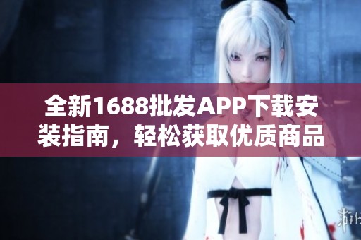 全新1688批發(fā)APP下載安裝指南，輕松獲取優(yōu)質(zhì)商品資源