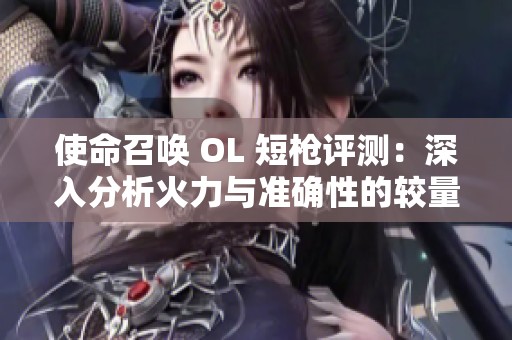 使命召喚 OL 短槍評(píng)測(cè)：深入分析火力與準(zhǔn)確性的較量