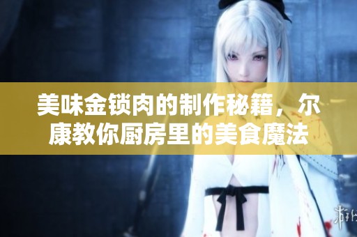 美味金鎖肉的制作秘籍，爾康教你廚房里的美食魔法