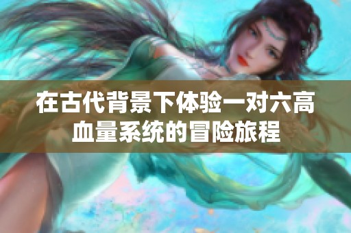 在古代背景下體驗一對六高血量系統(tǒng)的冒險旅程