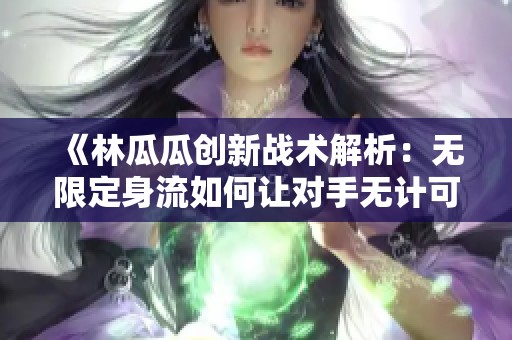 《林瓜瓜創(chuàng)新戰(zhàn)術(shù)解析:無(wú)限定身流如何讓對(duì)手無(wú)計(jì)可施》 《林瓜瓜創(chuàng)新戰(zhàn)術(shù)解析:無(wú)限定身流如何讓對(duì)手無(wú)計(jì)可施》