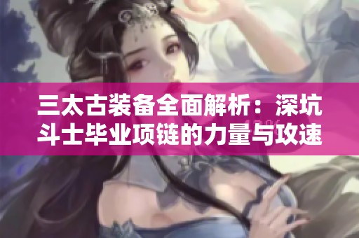 三太古裝備全面解析：深坑斗士畢業(yè)項(xiàng)鏈的力量與攻速細(xì)節(jié)分析
