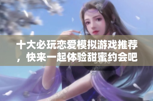 十大必玩戀愛模擬游戲推薦，快來一起體驗(yàn)甜蜜約會(huì)吧