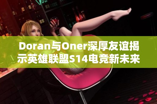 Doran與Oner深厚友誼揭示英雄聯(lián)盟S14電競新未來