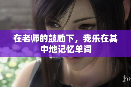 在老師的鼓勵下，我樂在其中地記憶單詞