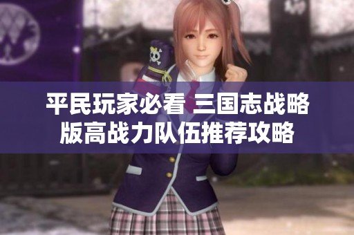 平民玩家必看 三國志戰(zhàn)略版高戰(zhàn)力隊伍推薦攻略