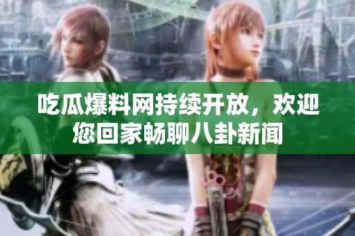 吃瓜爆料網(wǎng)持續(xù)開放，歡迎您回家暢聊八卦新聞