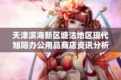 天津?yàn)I海新區(qū)塘沽地區(qū)現(xiàn)代旭陽(yáng)辦公用品商店資訊分析與查詢 天津?yàn)I海新區(qū)塘沽地區(qū)現(xiàn)代旭陽(yáng)辦公用品商店資訊分析與查詢