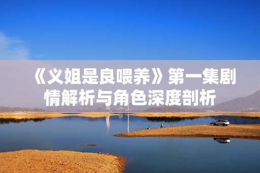 《義姐是良喂養(yǎng)》第一集劇情解析與角色深度剖析