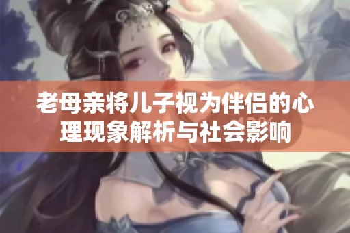 老母親將兒子視為伴侶的心理現(xiàn)象解析與社會影響