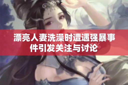 漂亮人妻洗澡時(shí)遭遇強(qiáng)暴事件引發(fā)關(guān)注與討論