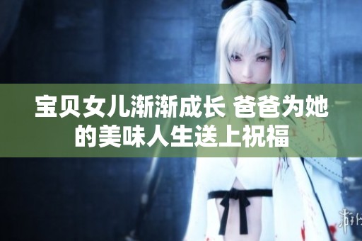 寶貝女兒漸漸成長 爸爸為她的美味人生送上祝福