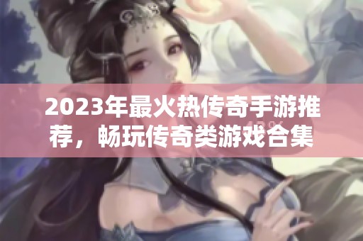 2023年最火熱傳奇手游推薦，暢玩?zhèn)髌骖愑螒蚝霞? title=