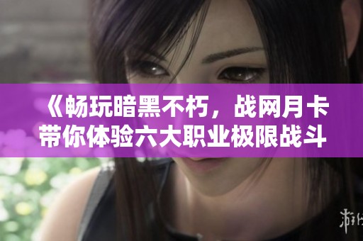 《暢玩暗黑不朽，戰(zhàn)網(wǎng)月卡帶你體驗六大職業(yè)極限戰(zhàn)斗樂趣》
