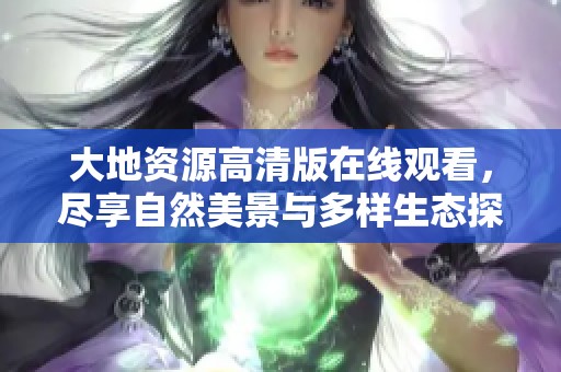 大地資源高清版在線觀看，盡享自然美景與多樣生態(tài)探索
