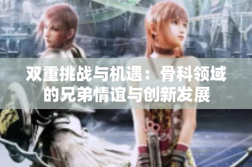 雙重挑戰(zhàn)與機(jī)遇：骨科領(lǐng)域的兄弟情誼與創(chuàng)新發(fā)展