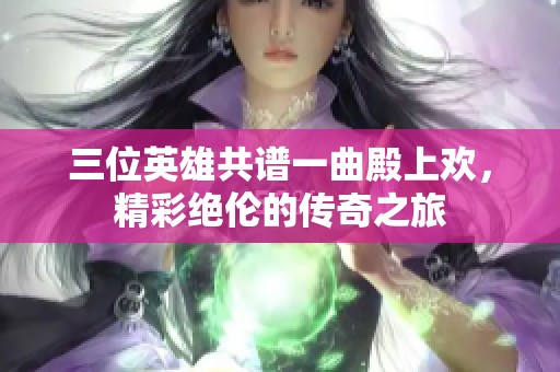 三位英雄共譜一曲殿上歡，精彩絕倫的傳奇之旅