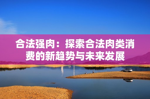 合法強(qiáng)肉：探索合法肉類(lèi)消費(fèi)的新趨勢(shì)與未來(lái)發(fā)展