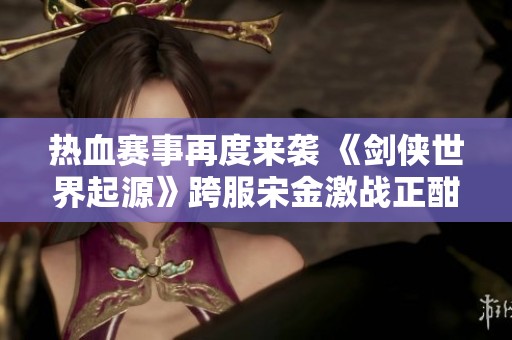 熱血賽事再度來襲 《劍俠世界起源》跨服宋金激戰(zhàn)正酣