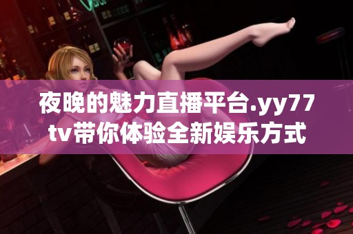 夜晚的魅力直播平臺.yy77tv帶你體驗(yàn)全新娛樂方式
