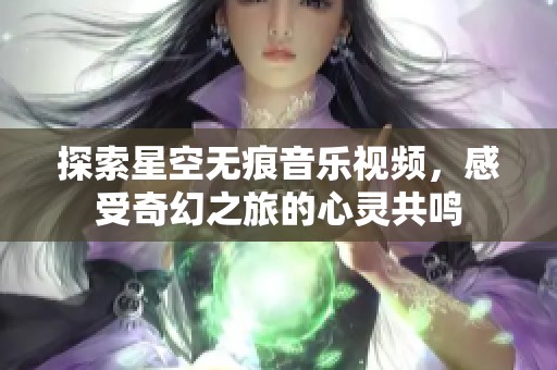 探索星空無(wú)痕音樂視頻，感受奇幻之旅的心靈共鳴