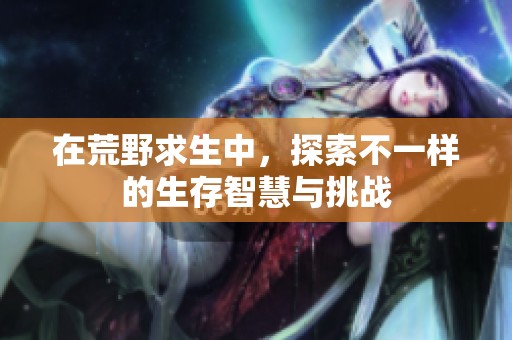 在荒野求生中，探索不一樣的生存智慧與挑戰(zhàn)