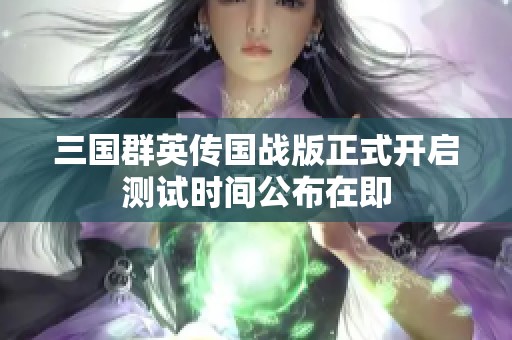 三國群英傳國戰(zhàn)版正式開啟測試時間公布在即