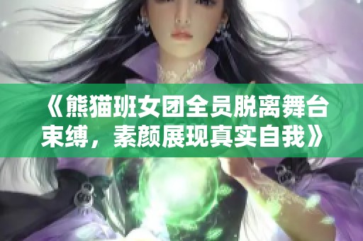 《熊貓班女團(tuán)全員脫離舞臺(tái)束縛，素顏展現(xiàn)真實(shí)自我》