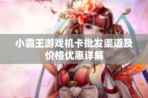 小霸王游戲機卡批發(fā)渠道及價格優(yōu)惠詳解