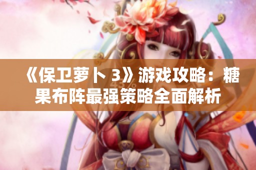 《保衛(wèi)蘿卜 3》游戲攻略：糖果布陣最強(qiáng)策略全面解析