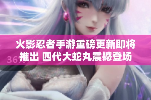 火影忍者手游重磅更新即將推出 四代大蛇丸震撼登場(chǎng)