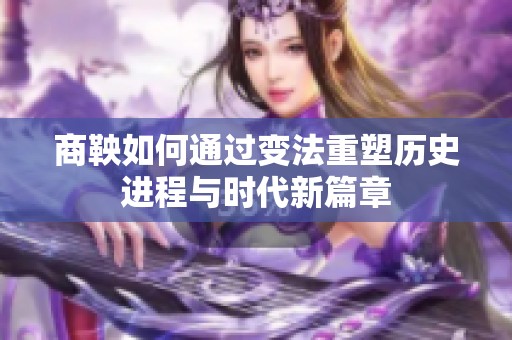 商鞅如何通過(guò)變法重塑歷史進(jìn)程與時(shí)代新篇章